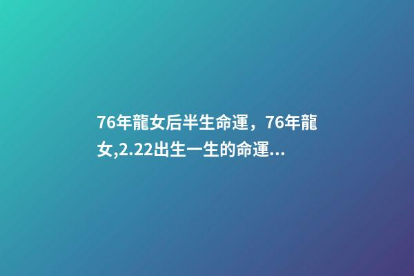 76年龍女后半生命運，76年龍女,2.22出生一生的命運 76年屬龍人后半生命運，76年屬龍人2022 年運勢-第1張-觀點-玄機派